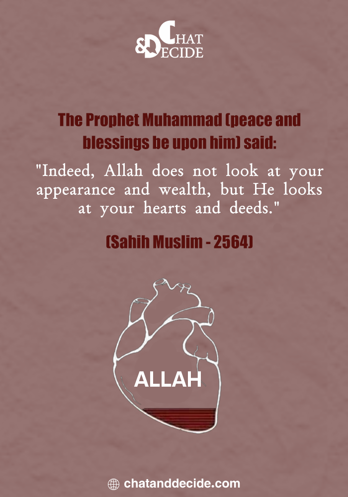 The Prophet Muhammad (peace be upon him) said: “Indeed, Allah does not look at your appearances or wealth, but He looks at your hearts and deeds.” (Sahih Muslim 2564)